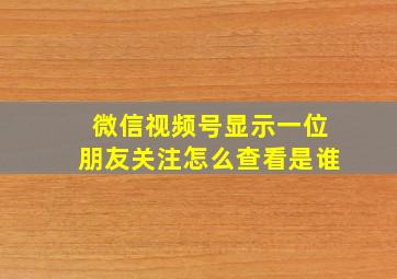 微信视频号显示一位朋友关注怎么查看是谁