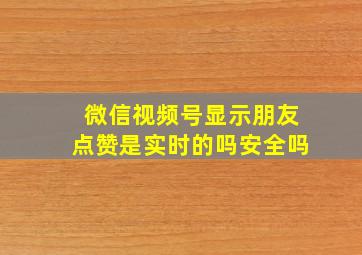 微信视频号显示朋友点赞是实时的吗安全吗