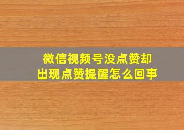 微信视频号没点赞却出现点赞提醒怎么回事