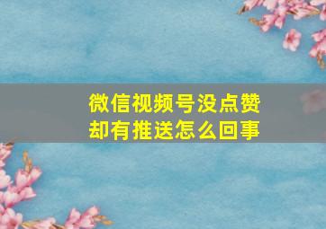 微信视频号没点赞却有推送怎么回事