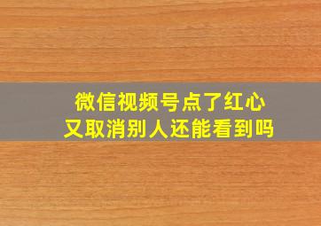 微信视频号点了红心又取消别人还能看到吗