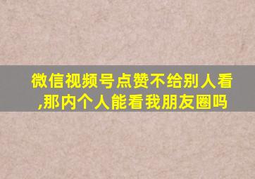 微信视频号点赞不给别人看,那内个人能看我朋友圈吗