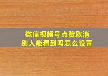 微信视频号点赞取消别人能看到吗怎么设置