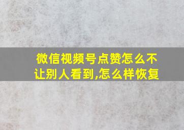 微信视频号点赞怎么不让别人看到,怎么样恢复