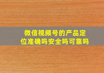 微信视频号的产品定位准确吗安全吗可靠吗