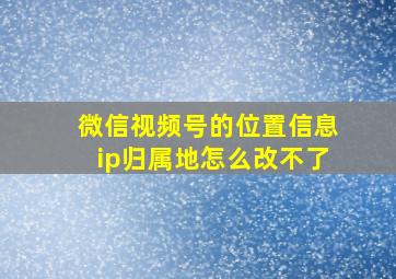 微信视频号的位置信息ip归属地怎么改不了