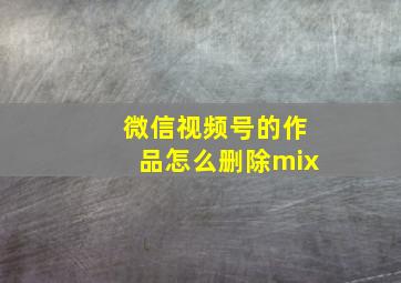 微信视频号的作品怎么删除mix