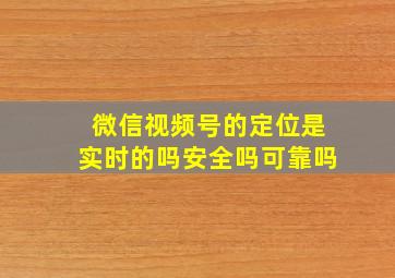 微信视频号的定位是实时的吗安全吗可靠吗