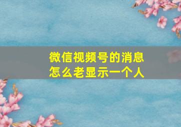 微信视频号的消息怎么老显示一个人