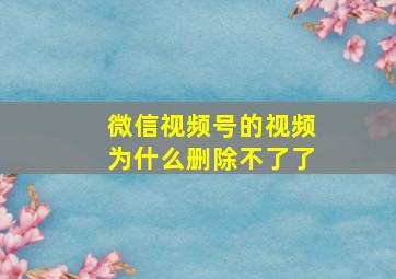 微信视频号的视频为什么删除不了了