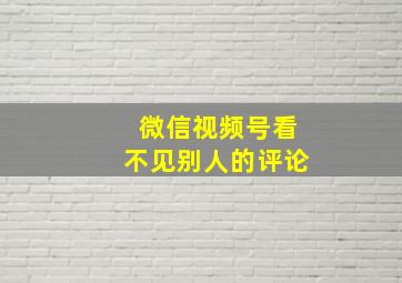 微信视频号看不见别人的评论