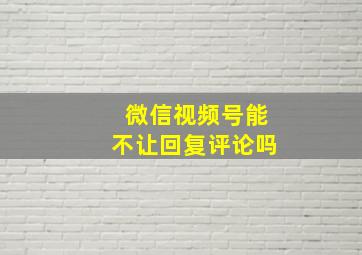 微信视频号能不让回复评论吗