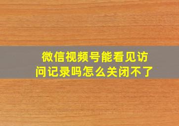 微信视频号能看见访问记录吗怎么关闭不了