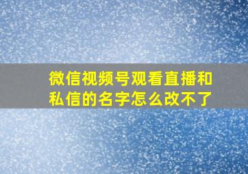 微信视频号观看直播和私信的名字怎么改不了