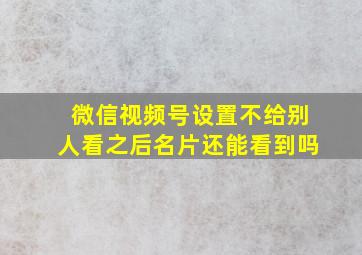 微信视频号设置不给别人看之后名片还能看到吗