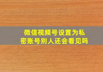 微信视频号设置为私密账号别人还会看见吗