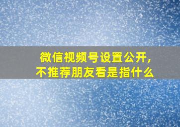 微信视频号设置公开,不推荐朋友看是指什么