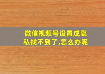 微信视频号设置成隐私找不到了,怎么办呢