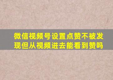 微信视频号设置点赞不被发现但从视频进去能看到赞吗