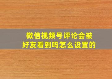 微信视频号评论会被好友看到吗怎么设置的