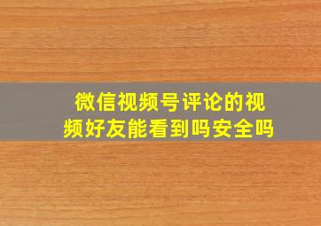 微信视频号评论的视频好友能看到吗安全吗