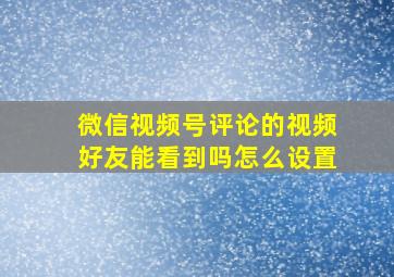 微信视频号评论的视频好友能看到吗怎么设置