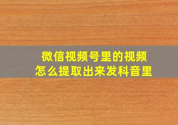 微信视频号里的视频怎么提取出来发科音里