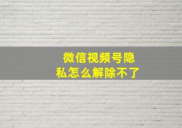 微信视频号隐私怎么解除不了