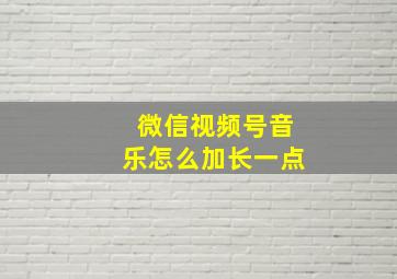 微信视频号音乐怎么加长一点