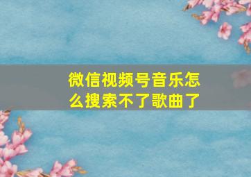 微信视频号音乐怎么搜索不了歌曲了