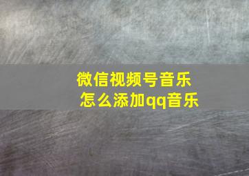 微信视频号音乐怎么添加qq音乐