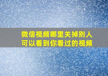 微信视频哪里关掉别人可以看到你看过的视频