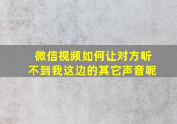 微信视频如何让对方听不到我这边的其它声音呢