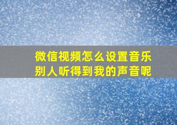 微信视频怎么设置音乐别人听得到我的声音呢