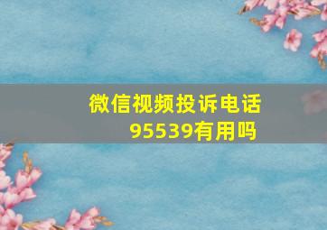 微信视频投诉电话95539有用吗