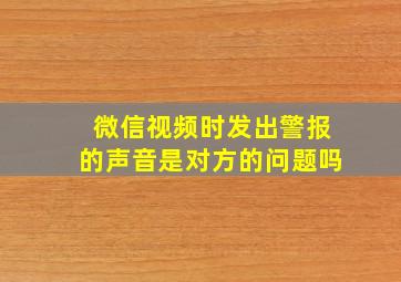 微信视频时发出警报的声音是对方的问题吗