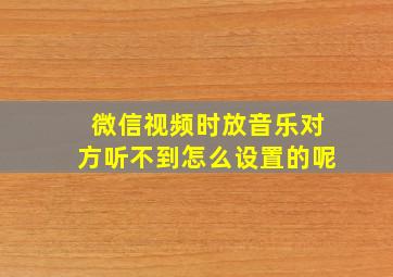 微信视频时放音乐对方听不到怎么设置的呢