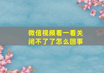 微信视频看一看关闭不了了怎么回事