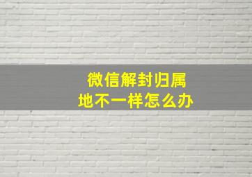 微信解封归属地不一样怎么办