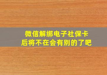 微信解绑电子社保卡后将不在会有别的了吧