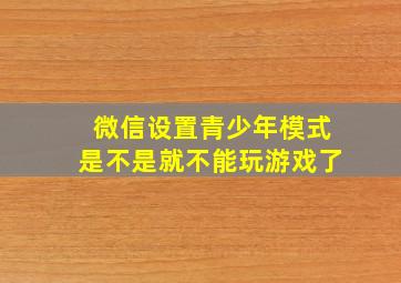 微信设置青少年模式是不是就不能玩游戏了