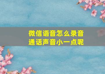 微信语音怎么录音通话声音小一点呢