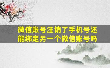 微信账号注销了手机号还能绑定另一个微信账号吗