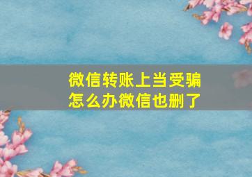 微信转账上当受骗怎么办微信也删了