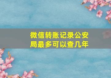 微信转账记录公安局最多可以查几年