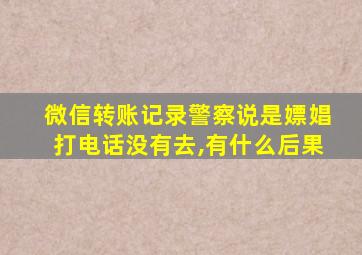 微信转账记录警察说是嫖娼打电话没有去,有什么后果