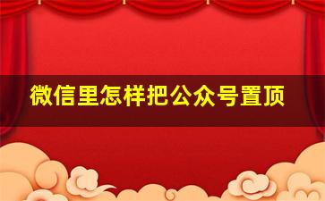 微信里怎样把公众号置顶