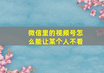 微信里的视频号怎么能让某个人不看