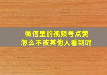 微信里的视频号点赞怎么不被其他人看到呢