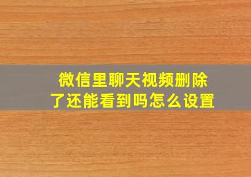 微信里聊天视频删除了还能看到吗怎么设置